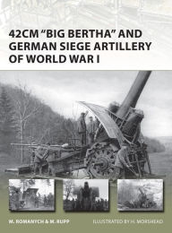 Title: 42cm 'Big Bertha' and German Siege Artillery of World War I, Author: Marc Romanych