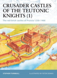 Title: Crusader Castles of the Teutonic Knights (1): The red-brick castles of Prussia 1230-1466, Author: Stephen Turnbull