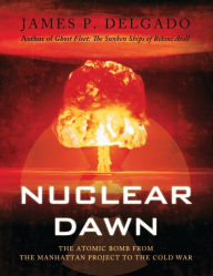 Title: Nuclear Dawn: The Atomic Bomb, from the Manhattan Project to the Cold War, Author: James P. Delgado