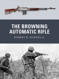 Title: The Browning Automatic Rifle, Author: Robert R. Hodges Jr.