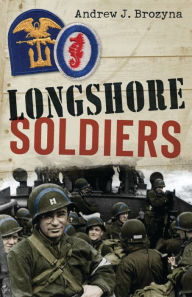 Title: Longshore Soldiers: Defying Bombs & Supplying Victory in a World War II Port Battalion, Author: Andrew Brozyna