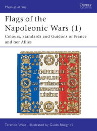 Title: Flags of the Napoleonic Wars (1): Colours, Standards and Guidons of France and her Allies, Author: Terence Wise