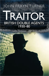 Title: Traitor: British Double Agents 1930-80, Author: John Frayn Turner