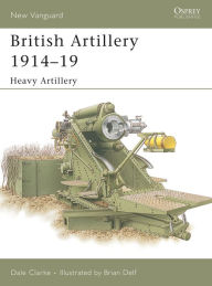 Title: British Artillery 1914-19: Heavy Artillery, Author: Dale Clarke