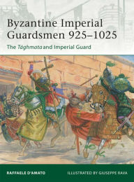 Title: Byzantine Imperial Guardsmen 925-1025: The Tághmata and Imperial Guard, Author: Raffaele D'Amato