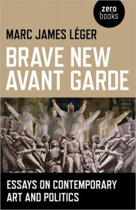 Title: Brave New Avant Garde: Essays on Contemporary Art and Politics, Author: Marc James Leger