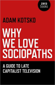 Title: Why We Love Sociopaths: A Guide To Late Capitalist Television, Author: Adam Kotsko Shimer Great Books School