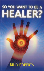 Title: So You Want To be A Healer?, Author: Billy Roberts