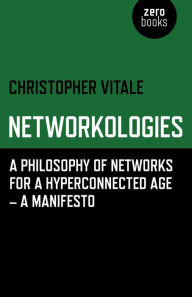 Title: Networkologies: A Philosophy of Networks for a Hyperconnected Age - A Manifesto, Author: Christopher Vitale