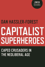 Title: Capitalist Superheroes: Caped Crusaders in the Neoliberal Age, Author: Dan Hassler-Forest