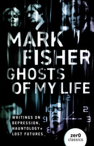 Title: Ghosts of My Life: Writings on Depression, Hauntology and Lost Futures, Author: Mark Fisher