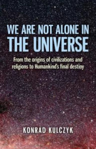 Title: We Are Not Alone in the Universe: From the Origins of Civilizations and Religions to Humankind's Final Destiny, Author: Wojciech Konrad Kulczyk