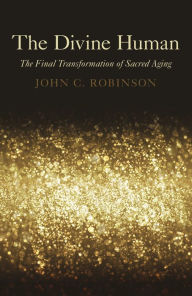 Title: The Divine Human: The Final Transformation of Sacred Aging, Author: John C. Robinson