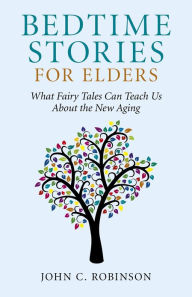 Title: Bedtime Stories for Elders: What Fairy Tales Can Teach Us About the New Aging, Author: John C. Robinson