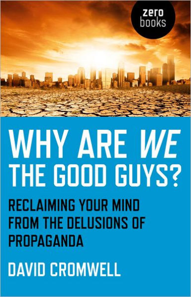 Why Are We The Good Guys?: Reclaiming Your Mind From Delusions Of Propaganda