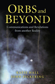 Title: Orbs and Beyond: Communications and Revelations From Another Reality, Author: John Pickering