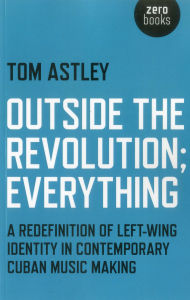 Title: Outside the Revolution; Everything: A Redefinition of Left-wing Identity in Contemporary Cuban Music Making, Author: Tom Astley