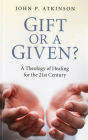 Gift or a Given?: A Theology of Healing for the 21st Century