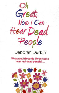 Title: Oh Great, Now I Can Hear Dead People: What would you do if you could suddenly hear real dead people?, Author: Deborah Durbin