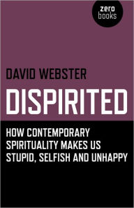 Title: Dispirited: How Contemporary Spirituality Makes Us Stupid, Selfish and Unhappy, Author: David Webster