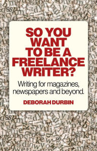 Title: So You Want To Be A Freelance Writer?: Writing for Magazines, Newspapers and Beyond, Author: Deborah Durbin