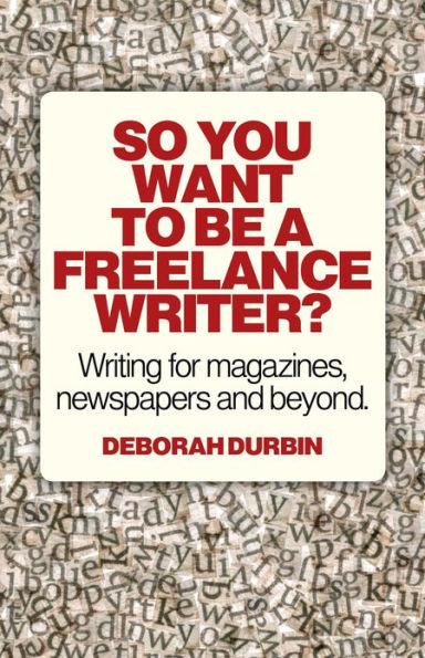So You Want To Be A Freelance Writer?: Writing for Magazines, Newspapers and Beyond