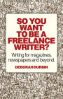 So You Want To Be A Freelance Writer?: Writing for Magazines, Newspapers and Beyond