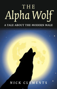 Title: The Alpha Wolf: A Tale About the Modern Male, Author: Nick Clements
