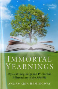 Title: Immortal Yearnings: Mystical Imaginings and Primordial Affirmations of the Afterlife, Author: Annamaria Hemingway