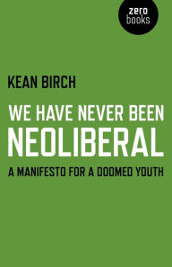 Title: We Have Never Been Neoliberal: A Manifesto for a Doomed Youth, Author: Kean Birch Associate Professor