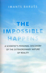 Title: The Impossible Happens: A Scientist's Personal Discovery of the Extraordinary Nature of Reality, Author: Imants Baruss