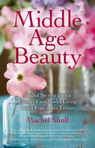 Title: Middle Age Beauty: Soulful Secrets from a Former Face Model Living Botox Free in her Forties, Author: Machel Shull