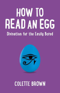 Title: How to Read an Egg: Divination for the Easily Bored, Author: Colette Brown