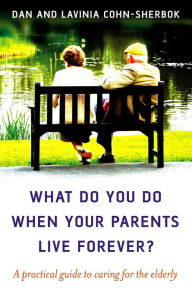 Title: What Do You Do When Your Parents Live Forever?: A Practical Guide to Caring for the Elderly, Author: Dan Cohn-Sherbok