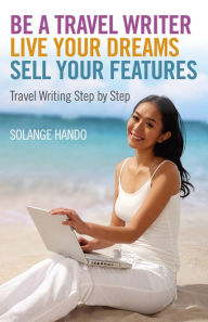 Title: Be a Travel Writer, Live your Dreams, Sell your Features: Travel Writing Step by Step, Author: Solange Hando