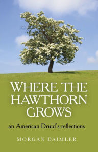 Title: Where the Hawthorn Grows: An American Druid's Reflections, Author: Morgan Daimler