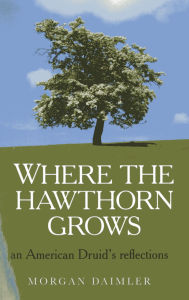 Title: Where the Hawthorn Grows: An American Druid's Reflections, Author: Morgan Daimler