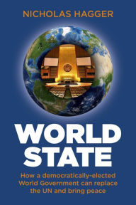 Title: World State: How a Democratically-Elected World Government Can Replace the UN and Bring Peace, Author: Nicholas Hagger