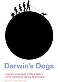 Title: Darwin's Dogs: How Darwin's Pets Helped Form a World-Changing Theory of Evolution, Author: Emma Townshend