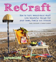 Title: ReCraft: How to Turn Second-Hand Stuff into Beautiful Things for Your Home, Family, and Friends, Author: Nicola Kent