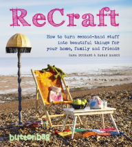 Title: ReCraft: How to Turn Second-hand Stuff into Beautiful Things for your Home, Family and Friends, Author: Buttonbag