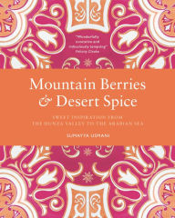 Title: Mountain Berries and Desert Spice: Sweet Inspiration From the Hunza Valley to the Arabian Sea, Author: Sumayya Usmani