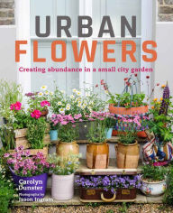 Title: Urban Flowers: Creating abundance in a small city garden, Author: Carolyn Dunster