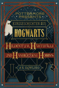 Title: Kurzgeschichten aus Hogwarts: Heldentum, Härtefälle und hanebüchene Hobbys, Author: J. K. Rowling
