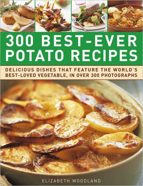 300 Best-Ever Potato Recipes: Delicious Dishes That Feature the World's Best-Loved Vegetable, In Over 300 Photographs