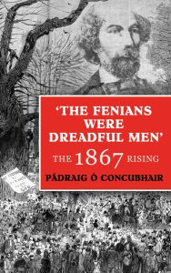 Title: The Fenians were Dreadful men: The 1867 Rising, Author: Padraig Ó Concubhair