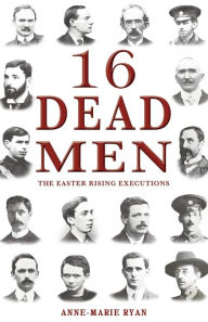 Title: 16 Dead Men: The Easter Rising Executions, Author: Anne-Marie Ryan