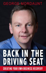 Title: Back in the Driving Seat with George Mordaunt: Creating Your Own Business Recovery, Author: George Mordaunt