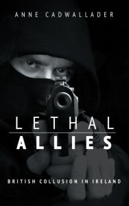 Title: Lethal Allies: British Collusion in Ireland, Author: Anne Cadwallader