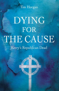 Title: Dying for the Cause: Kerry's Republican Dead, Author: Tim Horgan